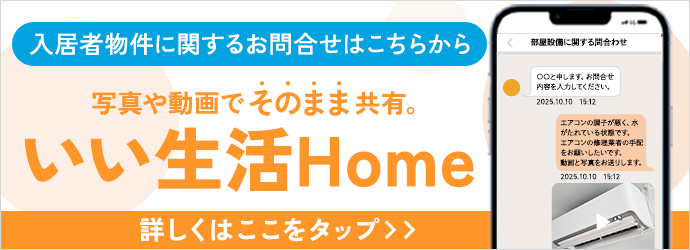 入居物件に関するその他のお問合せは「いい生活Home」からご連絡ください。初期登録がまだの方はこちらから